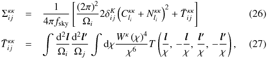 \begin{eqnarray} \Sigma_{ij}^{\kappa\kappa} & = & \frac{1}{4\pi f_{\rm sky}}\left[\frac{\left(2\pi\right)^{2}}{\Omega_{i}}2\delta_{ij}^{K}\left(C_{l_{i}}^{\kappa\kappa}+N_{l_{i}}^{\kappa\kappa}\right)^{2}+\bar{T}_{ij}^{\kappa\kappa}\right]\\ \bar{T}_{ij}^{\kappa\kappa} & = & \intop\frac{{\rm d}^{2}\boldsymbol{l}}{\Omega_{i}}\frac{{\rm d}^{2}\boldsymbol{l'}}{\Omega_{j}}\intop {\rm d}\chi\frac{W^{\kappa}\left(\chi\right)^{4}}{\chi^{6}}T\left(\frac{\boldsymbol{l}}{\chi},\,-\frac{\boldsymbol{l}}{\chi},\,\frac{\boldsymbol{l'}}{\chi},\,-\frac{\boldsymbol{l'}}{\chi}\right) , \end{eqnarray}