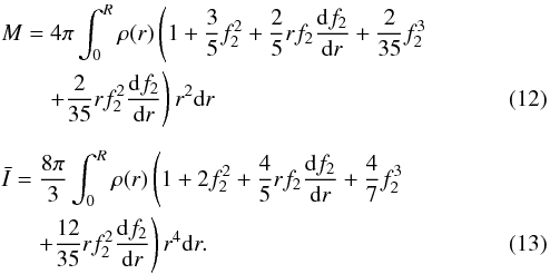 \begin{eqnarray} && M = 4\pi \int_0^{\R} \rho(r) \left( 1 + \frac{3}{5} f_2^2 + \frac{2}{5} rf_2 \Ddroi{f_2}{r} + \frac{2}{35} f_2^3 \right. \nonumber \\ &&\qquad \left. + \frac{2}{35} rf_2^2 \Ddroi{f_2}{r} \right)r^2 {\rm d}r \\[2mm] && \bar{I} = \frac{8 \pi}{3} \int_0^{\R} \rho(r) \left( 1 + 2 f_2^2 + \frac{4}{5} rf_2 \Ddroi{f_2}{r} + \frac{4}{7} f_2^3 \right. \nonumber \\ &&\,\,\,\quad \left. + \frac{12}{35} rf_2^2 \Ddroi{f_2}{r} \right)r^4 {\rm d}r . \end{eqnarray}