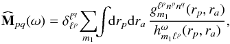 \begin{equation} \widehat{\mathbf{M}}_{pq} (\omega) = \delta_{\ell^{p}}^{\ell^{q}} \! \sum_{m_{1}} \!\! \int \!\! \mathrm{d} r_{p} \mathrm{d} r_{a} \, \frac{g_{m_{1}}^{\ell^{p} n^{p} n^{q}} (r_{p} , r_{a})}{h_{m_{1} \ell^{p}}^{\omega} (r_{p} , r_{a})} , \label{response_M_rpra} \end{equation}