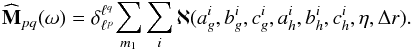\begin{equation} \widehat{\mathbf{M}}_{pq} (\omega) = \delta_{\ell^{p}}^{\ell^{q}} \! \sum_{m_{1}} \sum_{i} \aleph (a_{g}^{i} , b_{g}^{i} , c_{g}^{i}, a_{h}^{i} , b_{h}^{i} , c_{h}^{i} , \eta , \Delta r) . \label{response_M_sum} \end{equation}