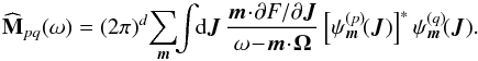 \begin{equation} \widehat{\mathbf{M}}_{pq} (\omega) = (2 \pi)^{d} \! \sum_{\bm{m}} \!\! \int \!\! \mathrm{d} \bm{J} \, \frac{\bm{m} \!\cdot\! \partial F / \partial \bm{J} }{\omega \!-\! \bm{m} \!\cdot\! \bm{\Omega}} \left[\psi_{\bm{m}}^{(p)} \!(\bm{J})\right]^{*} \psi_{\bm{m}}^{(q)} \!(\bm{J}) . \label{Fourier_M} \end{equation}