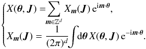 \begin{equation} \begin{cases} \displaystyle X (\bm{\theta} , \bm{J}) = \!\! \sum_{\bm{m} \in \mathbb{Z}^{d}} X_{\bm{m}} (\bm{J}) \, {\rm e}^{{\rm i} \bm{m} \cdot \bm{\theta}} , \\ \displaystyle X_{\bm{m}} (\bm{J}) = \frac{1}{(2 \pi)^{d}} \!\! \int \!\! \mathrm{d} \bm{\theta} \, X (\bm{\theta} , \bm{J}) \, {\rm e}^{- {\rm i} \bm{m} \cdot \bm{\theta}} . \end{cases} \label{definition_Fourier_angles} \end{equation}