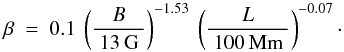 \begin{equation} \label{E:beta.scaling} \beta ~=~ 0.1 ~ \left(\frac{B}{~13\,{\rm G}~}\right)^{-1.53} ~ \left(\frac{L}{~100\,{\rm Mm}~}\right)^{-0.07} \cdot \end{equation}