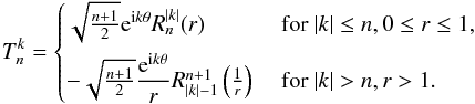 \appendix \setcounter{section}{1} \begin{equation} T_{n}^{k} = \begin{cases} \sqrt{\frac{n+1}{2}} {\rm e}^{ {\rm i}k \theta} R_n^{|k|}(r) & \text{ for } |k| \leq n, 0 \leq r \leq 1, \\[2mm] -\sqrt{\frac{n+1}{2}} \dfrac{{\rm e}^{ {\rm i} k \theta}}{r} R_{|k|-1}^{n+1} \left(\frac{1}{r} \right) & \text{ for } |k| > n, r > 1 . \end{cases} \label{eq:Tnk} \end{equation}