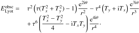 \begin{equation} \begin{array}{@{}cl} E_{\rm Lyot}^{\rm obsc} =\,& \tau^2 \left( \tau (T_x^2 + T_y^2)- 1 \right) \dfrac{{\rm e}^{2 {\rm i} \theta}}{r^2} - \tau^4 \left( T_y + {\rm i} T_x \right) \dfrac{{\rm e}^{3 {\rm i} \theta}}{r^3} \\ & +\, \tau ^6 \left( \dfrac{T_x^2-T_y^2}{4} -{\rm i} T_x T_y \right) \dfrac{{\rm e}^{4 {\rm i} \theta}}{r^4}\cdot \end{array} \label{eq:Elyot_obsc} \end{equation}