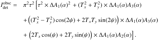 \begin{equation} \begin{array}{@{}rl} I_{\rm det}^{\rm obsc} =& \pi^2 \tau^2 \left[\tau^2 \times\Delta A_1 (\alpha)^2 \right. + (T_x^2+T_y^2) \times \Delta A_1 (\alpha)A_3(\alpha) \\[4mm] &+ \left( (T_x^2-T_y^2) \cos(2\psi) +2T_xT_y \sin(2\psi) \right) \times \Delta A_1 (\alpha) A_3(\alpha) \\[4mm] &+ \left. \left( 2 T_x\cos(\psi) +2T_y \sin(\psi) \right) \times \Delta A_1(\alpha) A_2(\alpha) \right]. \end{array} \label{eq:Idet_obsc} \end{equation}