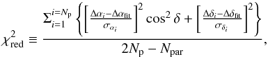 \begin{equation} \label{chi2} \chi_{\rm red}^2 \equiv \frac{ \Sigma_{i=1}^{i=N_{\rm p} } \left\{ \left[ \frac{\Delta \alpha_i - \Delta \alpha_{\rm fit}}{\sigma_{\alpha_i}} \right]^2 \cos^2{\delta} + \left[ \frac{\Delta \delta_i - \Delta \delta_{\rm fit}}{\sigma_{\delta_i}} \right]^2 \right\} } {2N_{\rm p} - N_{\rm par}}, \end{equation}