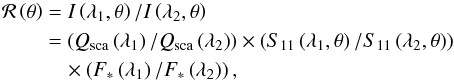 \appendix \setcounter{section}{1} \begin{eqnarray} \mathcal{R}\left(\theta\right) &=& I\left(\lambda_1,\theta\right)/I\left(\lambda_2,\theta\right)\nonumber\\ & = & \left(Q_{\rm sca}\left(\lambda_1\right)/Q_{\rm sca}\left(\lambda_2\right) \right) \times \left( S_{11}\left(\lambda_1,\theta\right)/S_{11}\left(\lambda_2,\theta\right) \right)\\ &&\quad\times \left( F_\ast\left(\lambda_1\right)/F_\ast\left(\lambda_2\right) \right),\nonumber \end{eqnarray}