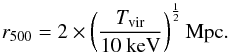 \begin{equation} r_{500} = 2 \times \left( \frac{T_{\mathrm{vir}}}{10~\mathrm{keV}} \right)^{\frac{1}{2}} \mathrm{Mpc} . \end{equation}