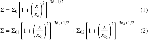 \begin{eqnarray} &&\Sigma = \Sigma_{0} \left [ 1+\left ( \frac{x}{x_{\mathrm{c}}} \right )^{2} \right ]^{-3\beta+1/2} \\ &&\Sigma = \mathrm{\Sigma}_{01}\left[1+\left(\frac{x}{x_\mathrm{{c_{1}}}}\right)^{2}\right]^{-3\mathrm{\beta}_{1}+1/2} + \mathrm{\Sigma}_{02}\left[1+\left(\frac{x}{x_\mathrm{{c_{2}}}}\right)^{2}\right]^{-3\mathrm{\beta}_{2}+1/2} \end{eqnarray}