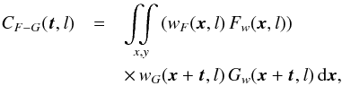 \begin{eqnarray} C_{F-G}(\vec{t}, l) & = & \mathop{\int \!\!\! \int}_{x,y} \left( w_F(\vec{x},l) \, F_w(\vec{x},l) \right) \nonumber \\ &&\times \, w_G(\vec{x}+\vec{t},l) \, G_w(\vec{x}+\vec{t},l) \, {\rm d}\vec{x}, \label{eq:cow} \end{eqnarray}