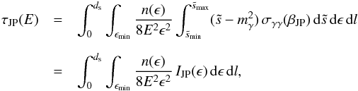\appendix \setcounter{section}{1} \begin{eqnarray} \tau_{\rm JP}(E)&=&\int_{0}^{d_{\rm s}} \int _{\epsilon_{\rm min}} \frac{n(\epsilon)}{8E^2\epsilon^2}\int _{\tilde{s}_{\rm min}}^{\tilde{s}_{\rm max}} (\tilde{s}-m^2_{\rm \gamma}) \, \sigma_{\gamma\gamma}(\beta_{\rm JP}) \,{\rm d}\tilde{s} \, {\rm d}\epsilon \, {\rm d}l \nonumber \\[2mm] &=& \int_{0}^{d_{\rm s}} \int _{\epsilon_{\rm min}} \frac{n(\epsilon)}{8E^2\epsilon^2}\, I_{\rm JP}(\epsilon) \, {\rm d}\epsilon \, {\rm d}l \label{tauappjp}, \end{eqnarray}