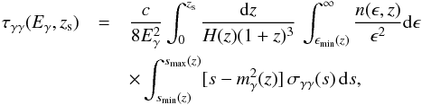 \begin{eqnarray} \tau_{\gamma\gamma}(E_{\gamma},z_{\rm s})&=&\frac{c}{8E_{\gamma}^2}\int_0^{z_{\rm s}} \frac{{\rm d}z}{H(z)(1+z)^3}\, \int_{\epsilon_{\rm min}(z)}^{\infty} \frac{n(\epsilon,z)}{\epsilon^2}{\rm d}\epsilon \nonumber \\ &&\times \int_{s_{\rm min}(z)}^{s_{\rm max}(z)} [s-m^2_{\gamma}(z)] \, \sigma _{\gamma\gamma}(s)\, {\rm d}s, \label{eq:tau} \end{eqnarray}