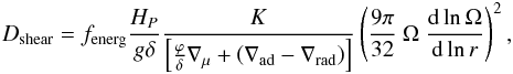 \begin{eqnarray*} D_\text{shear}=f_\text{energ} \frac{H_P}{g\delta}\frac{K}{\left[\frac{\varphi}{\delta}\nabla_\mu + \left( \nabla_\text{ad} - \nabla_\text{rad} \right)\right]} \left( \frac{9\pi}{32}\ \Omega\ \frac{\text{d} \ln \Omega}{\text{d} \ln r} \right)^2, \end{eqnarray*}