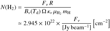 \begin{eqnarray} \label{eq:nh2} N({\rm H_2})&=&\frac{F_\nu\,R}{B_\nu(T_{\rm d})\,\Omega\,\kappa_{\nu}\,\mu_{\rm H_2}\,m_{\rm H}}\nonumber\\ &\simeq& 2.945\times10^{22}\times\frac{F_\nu}{[\rm Jy\,beam^{-1}]}\,\rm{\left[cm^{-2}\right] } \end{eqnarray}