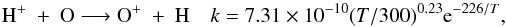 \begin{eqnarray*} \textrm{H}^+ ~ + ~ \textrm{O} \longrightarrow \textrm{O}^+~ +~ \textrm{H} \quad k = 7.31\times 10^{-10} (T/300)^{0.23} {\rm e}^{-226/T}, \end{eqnarray*}