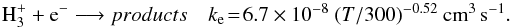 \begin{eqnarray} \textrm{H}_3^+ + \textrm{e}^{-} \longrightarrow products & k_{\rm e} \!= \!6.7\times 10^{-8}~ (T/300)^{-0.52} ~ \textrm{cm}^3 \, \textrm{s}^{-1} . ~~ \end{eqnarray}