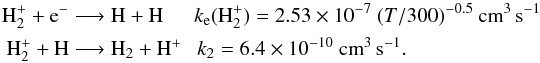 \begin{eqnarray*} \textrm{H}_2^+ + \textrm{e}^- &\longrightarrow& \textrm{H} + \textrm{H} ~~~~~~ k_{\rm e}(\textrm{H}_2^+) = 2.53\times 10^{-7}~ (T/300)^{-0.5}~ \textrm{cm}^{3}\, \textrm{s}^{-1} \\ \textrm{H}_2^+ + \textrm{H} &\longrightarrow& \textrm{H}_2 + \textrm{H}^+ ~~~ k_2 = 6.4\times 10^{-10}~ \textrm{cm}^{3}\, \textrm{s}^{-1}. \end{eqnarray*}