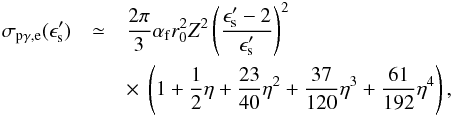 \begin{eqnarray} \sigma_{\rm p\gamma,e}(\epsilon'_{\rm s})&\simeq& \frac{2\pi}{3}\alpha_{\rm f}r_{0}^{2}Z^{2}\left(\frac{\epsilon'_{\rm s}-2}{\epsilon'_{\rm s}}\right)^{2}\nonumber\\ &&\times~\left(1+\frac{1}{2}\eta+\frac{23}{40}\eta^{2}+\frac{37}{120}\eta^{3}+\frac{61}{192}\eta^{4}\right), \end{eqnarray}