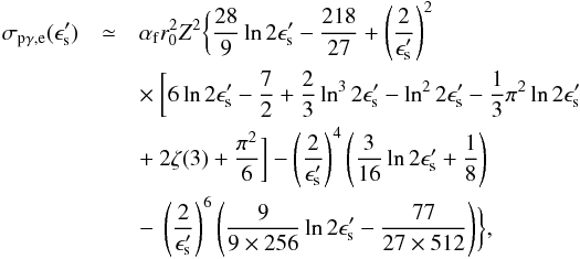 \begin{eqnarray} \sigma_{\rm p\gamma,e}(\epsilon'_{\rm s})&\simeq&\alpha_{\rm f}r_{0}^{2}Z^{2}\biggl\{\frac{28}{9}\ln 2\epsilon'_{\rm s}-\frac{218}{27} +\left(\frac{2}{\epsilon'_{\rm s}}\right)^{2}\nonumber\\ &&\times~\biggl[6\ln 2\epsilon'_{\rm s}-\frac{7}{2}+\frac{2}{3}\ln^{3}2\epsilon'_{\rm s}-\ln^{2}2\epsilon'_{\rm s}-\frac{1}{3}\pi^{2}\ln 2\epsilon'_{\rm s}\nonumber\\ &&+~2\zeta(3)+\frac{\pi^{2}}{6}\biggr]-\left(\frac{2}{\epsilon'_{\rm s}}\right)^{4}\left(\frac{3}{16}\ln 2\epsilon'_{\rm s}+\frac{1}{8}\right)\nonumber\\ &&-~\left(\frac{2}{\epsilon'_{\rm s}}\right)^{6}\left(\frac{9}{9\times256}\ln 2\epsilon'_{\rm s}-\frac{77}{27\times 512}\right)\biggr\}, \end{eqnarray}