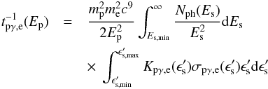 \begin{eqnarray} t_{\rm p\gamma,e}^{-1}(E_{\rm p})&=&\frac{m_{\rm p}^{2}m_{\rm e}^{2}c^{9}}{2E_{\rm p}^{2}}\int^{\infty}_{E_{\rm s,min}}\frac{N_{\rm ph}(E_{\rm s})}{E_{\rm s}^{2}}{\rm d} E_{\rm s}\nonumber\\ &&\times~\int^{\epsilon_{\rm s, max}'}_{\epsilon_{\rm s, min}'}K_{\rm p\gamma,e}(\epsilon'_{\rm s})\sigma_{\rm p\gamma,e}(\epsilon'_{\rm s})\epsilon'_{\rm s} {\rm d}\epsilon'_{\rm s}\; \end{eqnarray}