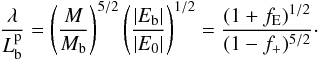 \begin{eqnarray} \frac{\lambda}{L_{\rm b}^{\rm p}}=\left(\frac{M}{M_{\rm b}}\right)^{5/2} \left(\frac{|E_{\rm b}|}{|E_0|}\right)^{1/2}= \frac{(1+f_{\rm E})^{1/2}}{(1-f_+)^{5/2}}\cdot \end{eqnarray}