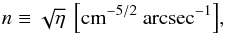 \begin{equation} {n\rm \equiv \sqrt{\eta}~\left[cm^{-5/2}~arcsec^{-1}\right]} , \end{equation}