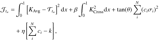 \begin{eqnarray} \mathcal{J}_{t_{u}} &= &\int_{0}^{1}\left[ K_{\mathrm{Avg}}-\mathcal{T}_{t_{u}}\right]^{2}{\rm d}x +\beta \int_{0}^{1}K^ {2}_{\mathrm{Cross}}{\rm d}x + \tan(\theta) \sum^{N}_{i}(c_{i}\sigma_{i})^{2} \nonumber \\ &&+ \eta \left[ \sum^{N}_{i}c_{i}-k \right], \end{eqnarray}