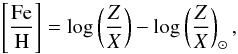 \begin{eqnarray} \left[\frac{\rm Fe}{\rm H} \right]= \log \left(\frac{Z}{X} \right)-\log \left(\frac{Z}{X} \right)_{\odot}, \end{eqnarray}