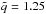 \hbox{$\tilde{q}=1.25$}