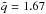 \hbox{$\tilde{q}=1.67$}