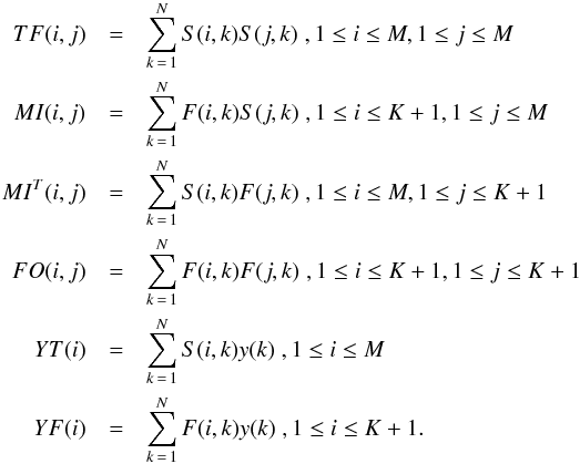 \begin{eqnarray} TF(i,j) & = & \sum_{k\,=\,1}^N S(i,k)S(j,k) \hskip 1mm , 1\leq i \leq M, 1\leq j \leq M \nonumber \\ MI(i,j) & = & \sum_{k\,=\,1}^N F(i,k)S(j,k) \hskip 1mm , 1\leq i \leq K+1, 1\leq j \leq M \nonumber \\ MI^T(i,j) & = & \sum_{k\,=\,1}^N S(i,k)F(j,k) \hskip 1mm , 1\leq i \leq M, 1\leq j \leq K+1 \nonumber \\ FO(i,j) & = & \sum_{k\,=\,1}^N F(i,k)F(j,k) \hskip 1mm , 1\leq i \leq K+1, 1\leq j \leq K+1 \nonumber \\ YT(i) & = & \sum_{k\,=\,1}^N S(i,k)y(k) \hskip 1mm , 1\leq i \leq M \nonumber \\ YF(i) & = & \sum_{k\,=\,1}^N F(i,k)y(k) \hskip 1mm , 1\leq i \leq K+1 . \end{eqnarray}