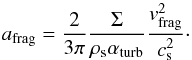 \begin{equation} a_{\rm{frag}}=\frac{2}{3\pi}\frac{\Sigma}{\rho_{\rm s} \alpha_{\rm{turb}}}\frac{v_{\rm{frag}}^2}{c_{\rm s}^2}\cdot \label{afrag} \end{equation}