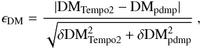 \begin{eqnarray*} \epsilon_{\rm DM} = \frac{|{\rm DM}_{\rm Tempo2}-{\rm DM}_{\rm pdmp}|}{\sqrt{\delta{\rm DM}^2_{\rm Tempo2} + \delta{\rm DM}^2_{\rm pdmp}}}~, \end{eqnarray*}