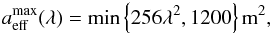 \begin{equation} a_{\rm eff}^{\rm max}(\lambda) = {\rm min}\left\{256\lambda^2, 1200\right\} {\rm m}^2, \end{equation}