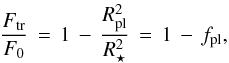 \begin{equation} \label{eq:planet} \frac{F_\mathrm{tr}}{F_0} \, = \, 1 \, - \, \frac{R\sbsc{pl}^2}{R_{\star}^2} \, = \, 1 \, - \, f_\mathrm{pl}, \end{equation}