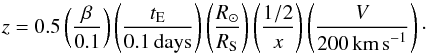 \begin{equation} \label{z} z = 0.5 \left( \frac{\beta}{0.1} \right) \left( \frac{t_{\rm E}}{0.1 \, \text{days}} \right) \left( \frac{R_{\odot}}{R_{\rm S}} \right) \left( \frac{1/2}{x} \right) \left( \frac{V}{200 \, \text{km\,s}^{-1}} \right)\cdot \end{equation}