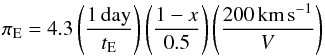 \begin{equation} \label{piE} \pi_{\rm E} = 4.3 \left( \frac{1 \, \text{day}}{t_{\rm E}} \right) \left( \frac{1-x}{0.5} \right) \left( \frac{200 \, \text{km\,s}^{-1}}{V} \right) \end{equation}