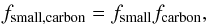 \begin{eqnarray} f_\mathrm{small,carbon} = f_\mathrm{small} f_\mathrm{carbon} , \end{eqnarray}
