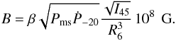 \begin{equation} B=\beta \sqrt{\pms\pd_{-20}}\frac{\sqrt{I_{45}}}{R^{3}_{6}}\,10^8\, \textrm{ G}. \label{eqn:bp} \end{equation}