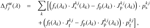 \begin{eqnarray} \Delta f^{\rm ar}_{j}(\lambda)& = & \sum\limits_{k} \left[\left(f_{\rm s}(\lambda_{k}) \cdot J^{kj}_{\rm s}(\lambda_{k})-f_{\rm p}(\lambda_{k}) \cdot J^{kj}_{\rm p}(\lambda_{k})\right) \cdot p^{kj}_{\rm s} \right.\nonumber \\ &&\left.+ \left(f_{\rm f}(\lambda_{k}) \cdot J^{kj}_{\rm f}-f_{\rm p}(\lambda_{k}) \cdot J^{kj}_{\rm p}(\lambda_{k})\right) \cdot p^{kj}_{\rm f}\right], \label{eqdeficit} \end{eqnarray}