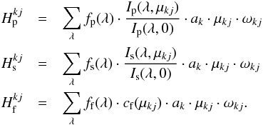 \begin{eqnarray} H^{kj}_{\rm p}&=&\sum\limits_{\lambda}f_{\rm p}(\lambda) \cdot \frac{I_{\rm p}(\lambda,\mu_{kj})}{I_{\rm p}(\lambda,0)}\cdot a_{k} \cdot \mu_{kj} \cdot \omega_{kj} \nonumber\\ H^{kj}_{\rm s}&=&\sum\limits_{\lambda}f_{\rm s}(\lambda) \cdot \frac{I_{\rm s}(\lambda,\mu_{kj})}{I_{\rm s}(\lambda,0)}\cdot a_{k} \cdot \mu_{kj} \cdot \omega_{kj} \nonumber\\ H^{kj}_{\rm f}&=&\sum\limits_{\lambda}f_{\rm f}(\lambda)\cdot c_{\rm f}(\mu_{kj}) \cdot a_{k} \cdot \mu_{kj} \cdot \omega_{kj}. \label{eqCimins2} \end{eqnarray}