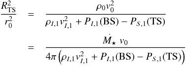 \begin{eqnarray} \label{aps} \frac{R^{2}_{\rm TS}}{r_{0}^{2}} &=& \frac{\rho_{0}v_{0}^{2}}{\rho_{I,1}v_{I,1}^{2}+P_{I,1}({\rm BS})-P_{S,1}({\rm TS})} \\\nonumber &=& \frac{\dot{M_{\star}}v_{0}}{4\pi\left(\rho_{I,1}v^{2}_{I,1}+P_{I,1}({\rm BS})-P_{S,1}({\rm TS})\right)} \end{eqnarray}