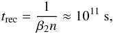 \begin{eqnarray} t_{\rm rec} = \frac{1}{\beta_{2} n} \approx 10^{11}~{\rm s}, \end{eqnarray}
