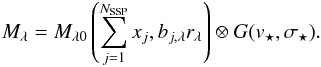 \begin{equation} M_{\lambda}= M_{\lambda 0} \left ( \sum_{j=1}^{N_{\rm SSP}} x_{j}, b_{j, \lambda} r_{\lambda} \right) \otimes G(v_{\star}, \sigma_{\star}) . \end{equation}