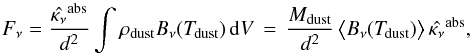 \begin{equation} F_\nu = \frac{\hat{\kappa_\nu}^{\rm abs}}{d^2} \int \rho_{\rm dust} B_\nu(\Td)\,{\rm d}V \,=\, \frac{M_{\rm dust}}{d^2}\, \big\langle B_\nu(\Td)\big\rangle\,\hat{\kappa_\nu}^{\rm abs} , \end{equation}