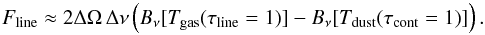 \begin{equation} F_{\rm line} \approx 2 \Delta\Omega\,\Delta\nu \left(B_\nu[T_{\rm gas}(\tau_{\rm line}=1)] -B_\nu[T_{\rm dust}(\tau_{\rm cont}=1)]\right) . \end{equation}