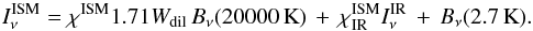 \appendix \setcounter{section}{1} \begin{equation} I_\nu^{\rm ISM} = \chi^{\rm ISM} 1.71 W_{\rm dil}\,B_\nu(20000{\rm\,K}) \,+\, \chi^{\rm ISM}_{\rm IR} I_\nu^{\rm IR} \,+\, B_\nu(2.7{\rm\,K}) . \end{equation}