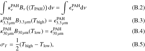 \appendix \setcounter{section}{2} \begin{eqnarray} &&\int \kappa_\nu^{\rm PAH} B_\nu\,\big(\langle T_{\rm PAH}\rangle\big)\,{\rm d}\nu = \int \epsilon_\nu^{\rm PAH} {\rm d}\nu \\ &&\kappa_{3.3\,\mu{\rm m}}^{\rm PAH} B_{3.3\,\mu{\rm m}}(T_{\rm high}) = \epsilon_{3.3\,\mu{\rm m}}^{\rm PAH} \\ &&\kappa_{30\,\mu{\rm m}}^{\rm PAH} B_{30\,\mu{\rm m}}(T_{\rm low}) = \epsilon_{30\,\mu{\rm m}}^{\rm PAH} \\ &&\sigma_T = \frac{1}{2}(T_{\rm high}-T_{\rm low}) , \end{eqnarray}