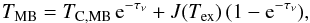 \begin{equation} \label{RTE} T_\mathrm{MB} = T_\mathrm{C, MB}\,{\rm e}^{-\tau_\nu} + J(T_\mathrm{ex})\,(1-{\rm e}^{-\tau_\nu}), \end{equation}